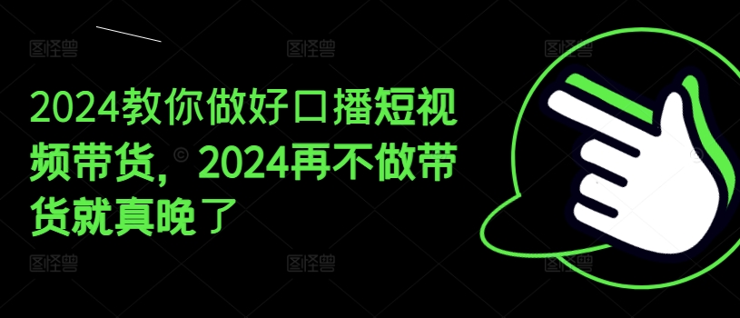 2024教你做好口播短视频带货,2024再不做带货就真晚了-小鸿资源库