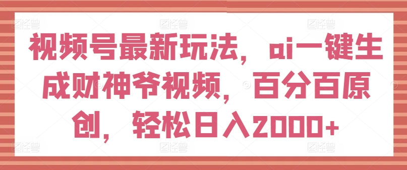 视频号最新玩法，ai一键生成财神爷视频，百分百原创，轻松日入2000+【揭秘】-小鸿资源库