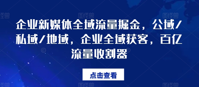 企业新媒体全域流量掘金，公域/私域/地域，企业全域获客，百亿流量收割器-小鸿资源库