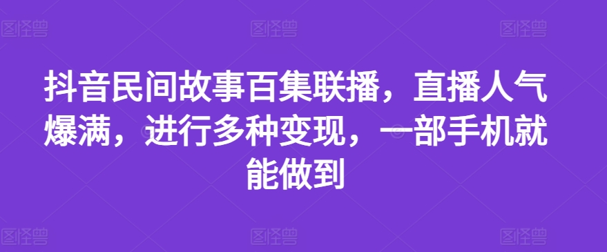 抖音民间故事百集联播，直播人气爆满，进行多种变现，一部手机就能做到【揭秘】-小鸿资源库