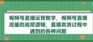 视频号直播运营教学,视频号直播流量的底层逻辑,直播卖货过程中遇到的各种问题-小鸿资源库