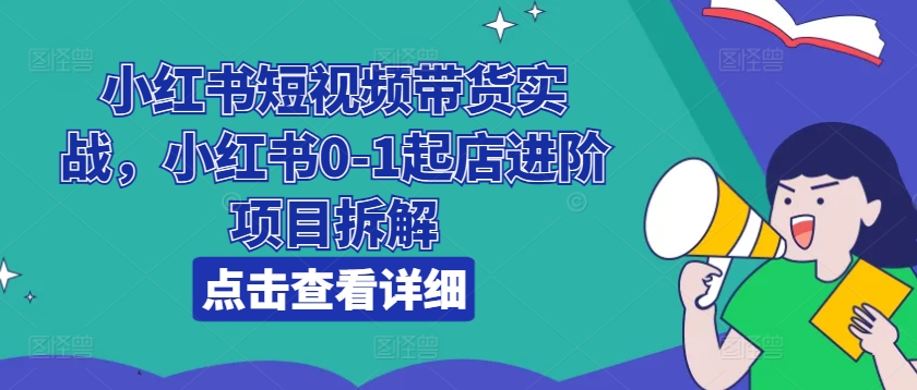小红书短视频带货实战,小红书0-1起店进阶项目拆解-小鸿资源库
