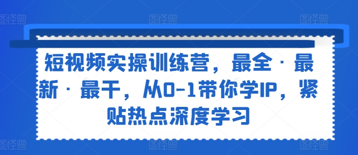 短视频实操训练营，最全·最新·最干，从0-1带你学IP，紧贴热点深度学习-小鸿资源库