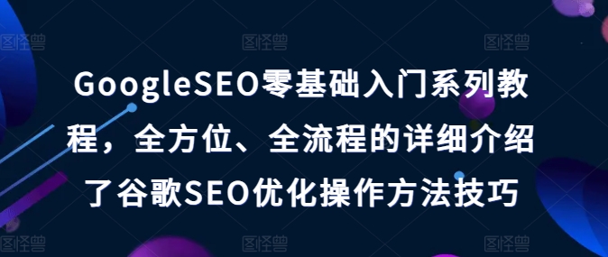 GoogleSEO零基础入门系列教程，全方位、全流程的详细介绍了谷歌SEO优化操作方法技巧-小鸿资源库