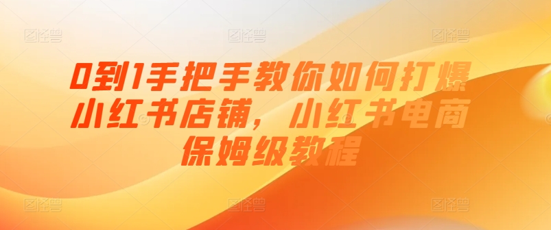 0到1手把手教你如何打爆小红书店铺，小红书电商保姆级教程-小鸿资源库