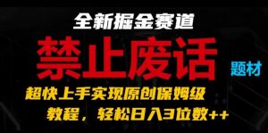 全新掘金赛道,禁止废话题材,超快上手实现原创保姆级教程,轻松日入3位数【揭秘】-小鸿资源库
