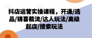 抖店运营实操课程，开通/选品/猜喜截流/达人玩法/高级起店/搜索玩法-小鸿资源库
