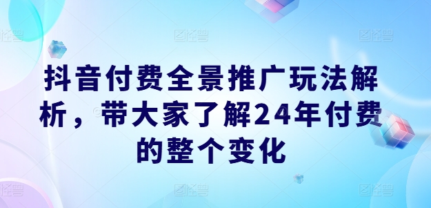 抖音付费全景推广玩法解析,带大家了解24年付费的整个变化-小鸿资源库