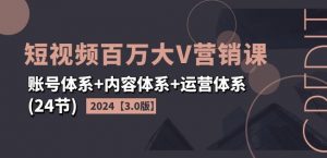 2024短视频百万大V营销课【3.0版】账号体系+内容体系+运营体系(24节)-小鸿资源库