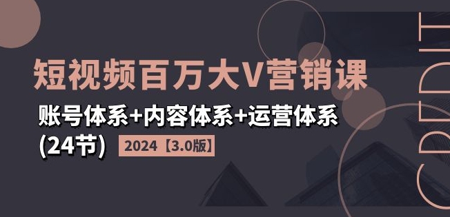 2024短视频百万大V营销课【3.0版】账号体系+内容体系+运营体系(24节)-小鸿资源库