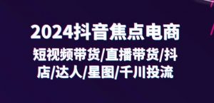 2024抖音焦点电商：短视频带货/直播带货/抖店/达人/星图/千川投流/32节课-小鸿资源库