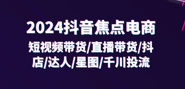 2024抖音焦点电商：短视频带货/直播带货/抖店/达人/星图/千川投流/32节课-小鸿资源库
