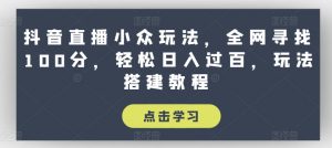 抖音直播小众玩法，全网寻找100分，轻松日入过百，玩法搭建教程【揭秘】-小鸿资源库