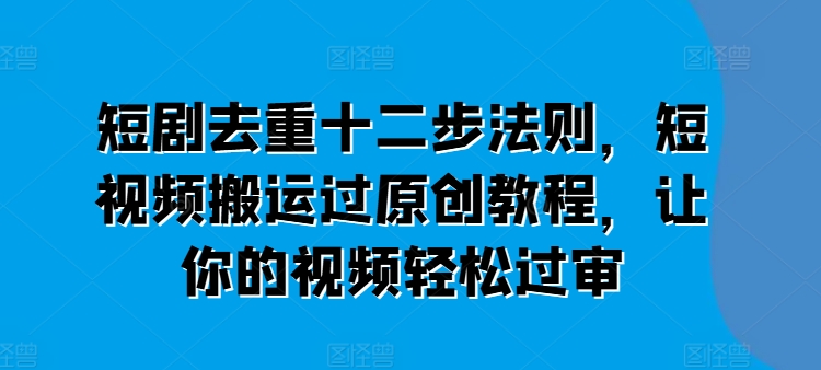 短剧去重十二步法则，短视频搬运过原创教程，让你的视频轻松过审-小鸿资源库