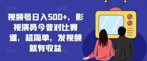 视频号日入500+,影视演员今昔对比赛道,超简单,发视频就有收益【揭秘】-小鸿资源库