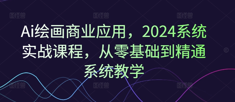 Ai绘画商业应用，2024系统实战课程，从零基础到精通系统教学-小鸿资源库