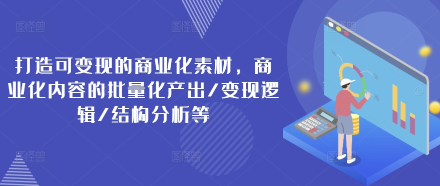 打造可变现的商业化素材，商业化内容的批量化产出/变现逻辑/结构分析等-小鸿资源库