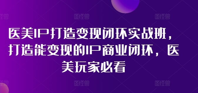 医美IP打造变现闭环实战班,打造能变现的IP商业闭环,医美玩家必看!-小鸿资源库