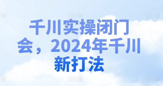 千川实操闭门会，2024年千川新打法-小鸿资源库