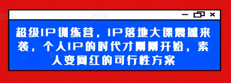 超级IP训练营，IP落地大课震撼来袭，个人IP的时代才刚刚开始，素人变网红的可行性方案-小鸿资源库