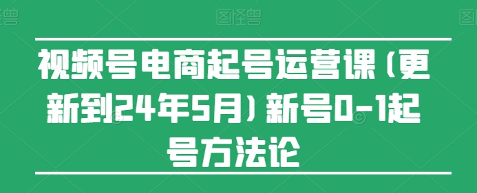 视频号电商起号运营课(更新24年7月)新号0-1起号方法论-小鸿资源库