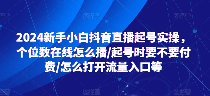 2024新手小白抖音直播起号实操，个位数在线怎么播/起号时要不要付费/怎么打开流量入口等-小鸿资源库