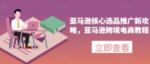 亚马逊核心选品推广新攻略，亚马逊跨境电商教程-小鸿资源库