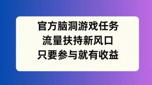 官方脑洞游戏任务，流量扶持新风口，只要参与就有收益【揭秘】-小鸿资源库