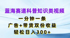 蓝海赛道科普知识类视频，一分钟一条，广告+带货双份收益，轻松日入300+【揭秘】-小鸿资源库