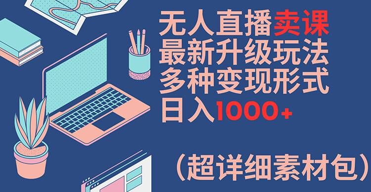 无人直播卖课最新升级玩法,多种变现形式,日入1000+(超详细素材包)【揭秘】-小鸿资源库