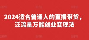 2024适合普通人的直播带货,泛流量万能创业变现法,上手快、落地快、起号快、变现快(更新8月)-小鸿资源库
