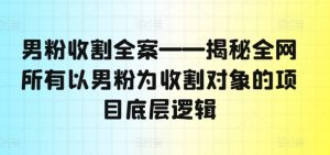 男粉收割全案——揭秘全网所有以男粉为收割对象的项目底层逻辑-小鸿资源库