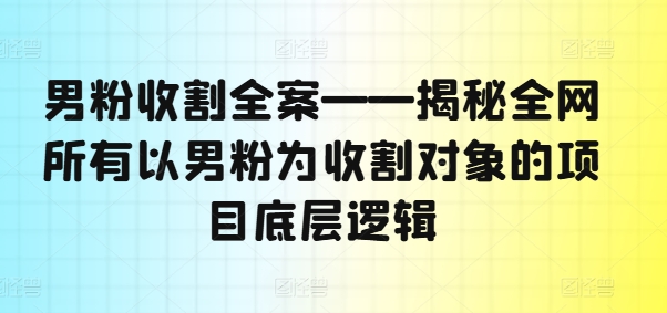 男粉收割全案——揭秘全网所有以男粉为收割对象的项目底层逻辑-小鸿资源库