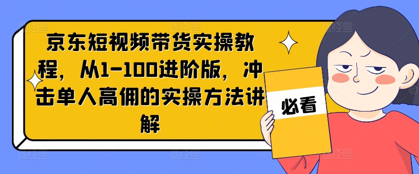 京东短视频带货实操教程，从1-100进阶版，冲击单人高佣的实操方法讲解-小鸿资源库