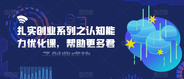 扎实创业系列之认知能力优化课,帮助更多君子创业成功-小鸿资源库