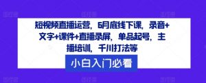 短视频直播运营，6月底线下课，录音+文字+课件+直播录屏，单品起号，主播培训，千川打法等-小鸿资源库