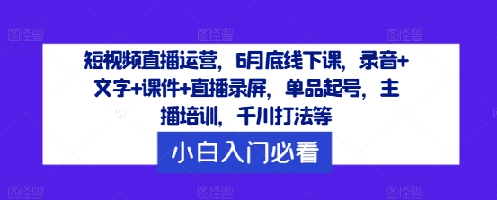 短视频直播运营，6月底线下课，录音+文字+课件+直播录屏，单品起号，主播培训，千川打法等-小鸿资源库