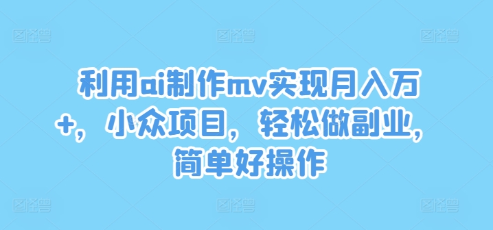 利用ai制作mv实现月入万+，小众项目，轻松做副业，简单好操作【揭秘】-小鸿资源库