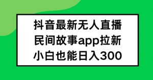 抖音无人直播，民间故事APP拉新，小白也能日入300+【揭秘】-小鸿资源库