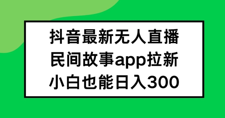 抖音无人直播,民间故事APP拉新,小白也能日入300+【揭秘】-小鸿资源库