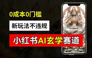 小红书玄学赛道AI新玩法，不违规不封号，0成本0投入，AI批量生成，已有账号变现2w+【揭秘】-小鸿资源库