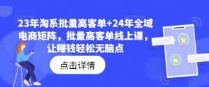 23年淘系批量高客单+24年全域电商矩阵，批量高客单线上课，让赚钱轻松无脑点-小鸿资源库