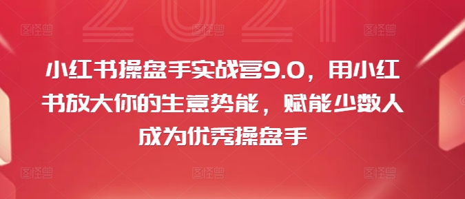 小红书操盘手实战营9.0,用小红书放大你的生意势能,赋能少数人成为优秀操盘手-小鸿资源库