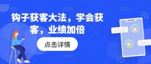 钩子获客大法,学会获客,业绩加倍-小鸿资源库