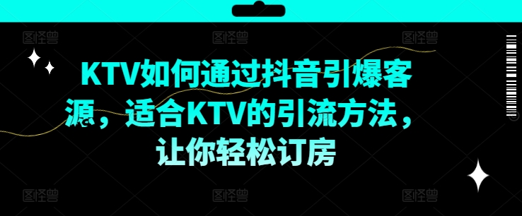 KTV抖音短视频营销，KTV如何通过抖音引爆客源，适合KTV的引流方法，让你轻松订房-小鸿资源库