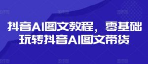 抖音AI图文教程，零基础玩转抖音AI图文带货-小鸿资源库