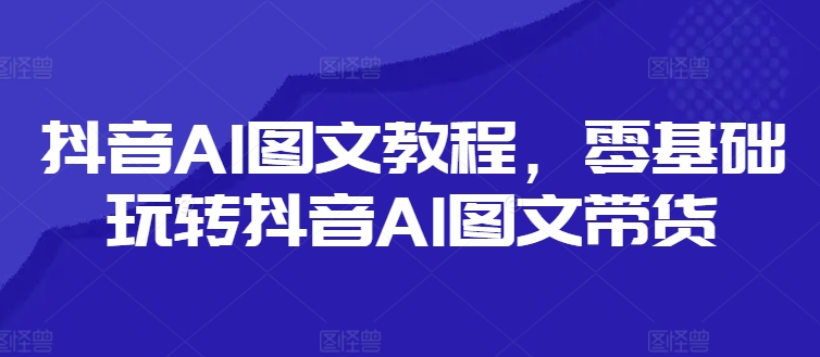 抖音AI图文教程，零基础玩转抖音AI图文带货-小鸿资源库