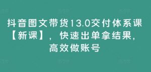 抖音图文带货13.0交付体系课【新课】，快速出单拿结果，高效做账号-小鸿资源库