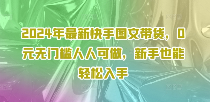 2024年最新快手图文带货，0元无门槛人人可做，新手也能轻松入手-小鸿资源库