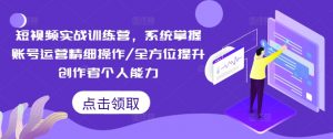 短视频实战训练营，系统掌握账号运营精细操作/全方位提升创作者个人能力-小鸿资源库